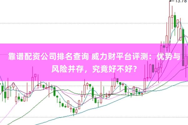 靠谱配资公司排名查询 威力财平台评测：优势与风险并存，究竟好不好？
