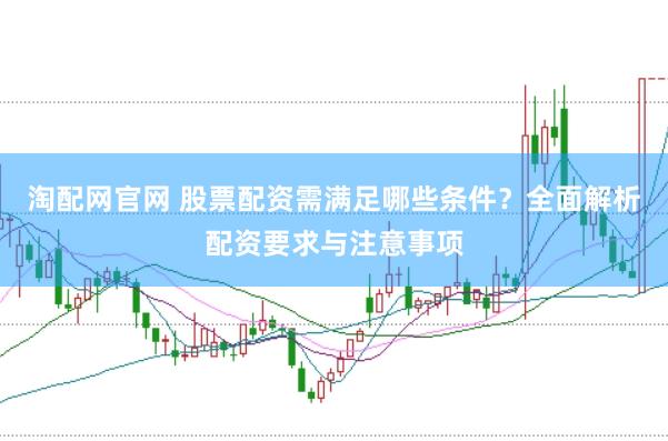 淘配网官网 股票配资需满足哪些条件？全面解析配资要求与注意事项