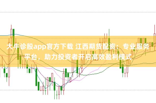 大牛诊股app官方下载 江西期货配资：专业服务平台，助力投资者开启高效盈利模式