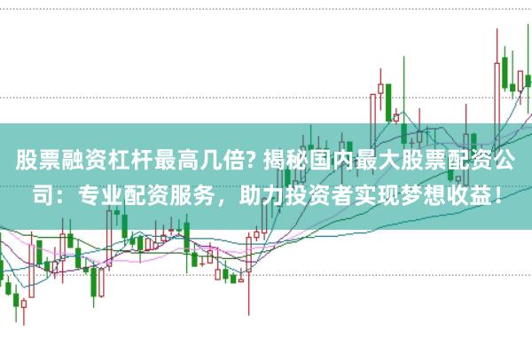 股票融资杠杆最高几倍? 揭秘国内最大股票配资公司：专业配资服务，助力投资者实现梦想收益！