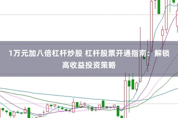 1万元加八倍杠杆炒股 杠杆股票开通指南：解锁高收益投资策略