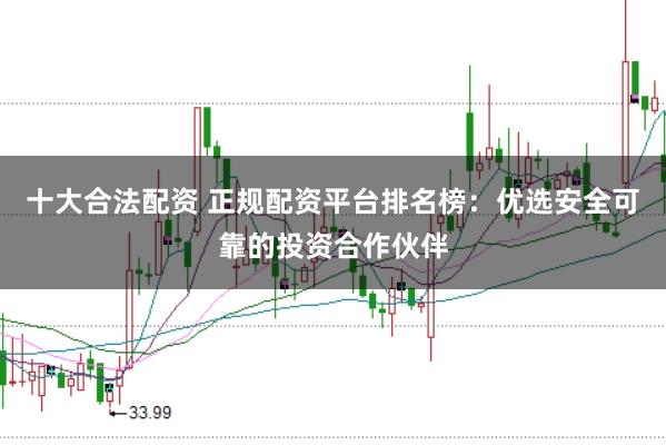 十大合法配资 正规配资平台排名榜：优选安全可靠的投资合作伙伴
