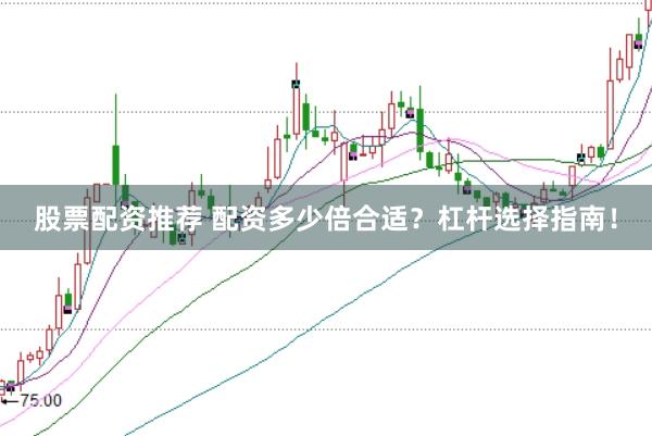 股票配资推荐 配资多少倍合适？杠杆选择指南！