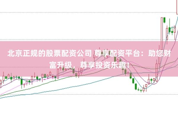 北京正规的股票配资公司 尊享配资平台：助您财富升级，尊享投资乐趣！