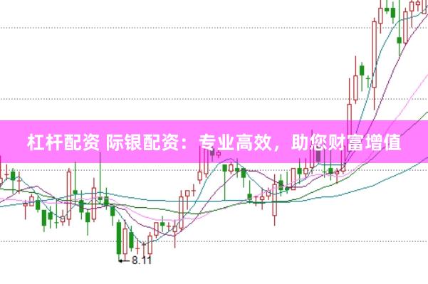 杠杆配资 际银配资：专业高效，助您财富增值