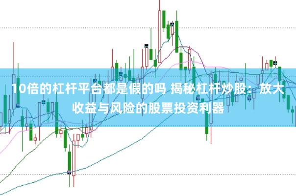 10倍的杠杆平台都是假的吗 揭秘杠杆炒股：放大收益与风险的股票投资利器