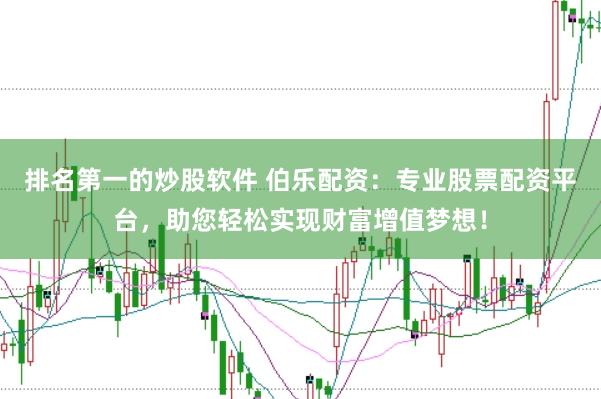 排名第一的炒股软件 伯乐配资：专业股票配资平台，助您轻松实现财富增值梦想！