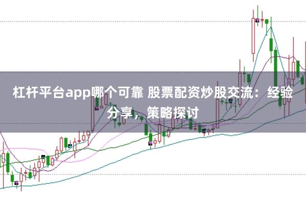 杠杆平台app哪个可靠 股票配资炒股交流：经验分享，策略探讨