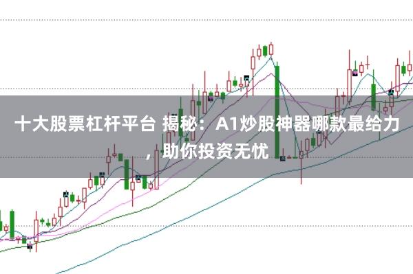 十大股票杠杆平台 揭秘：A1炒股神器哪款最给力，助你投资无忧