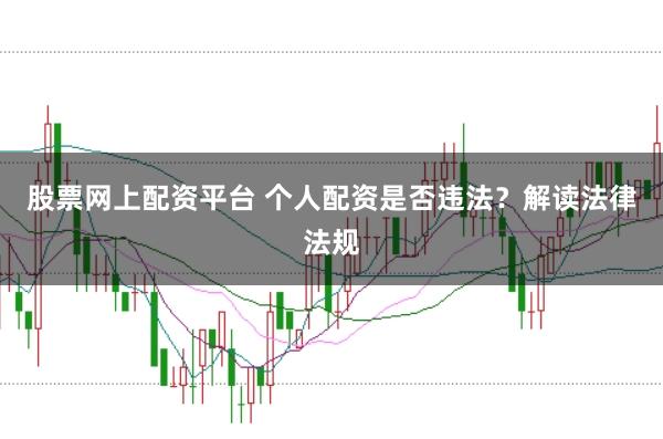 股票网上配资平台 个人配资是否违法？解读法律法规