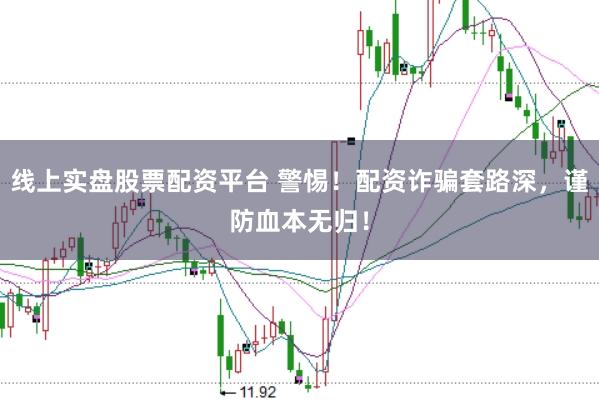 线上实盘股票配资平台 警惕！配资诈骗套路深，谨防血本无归！