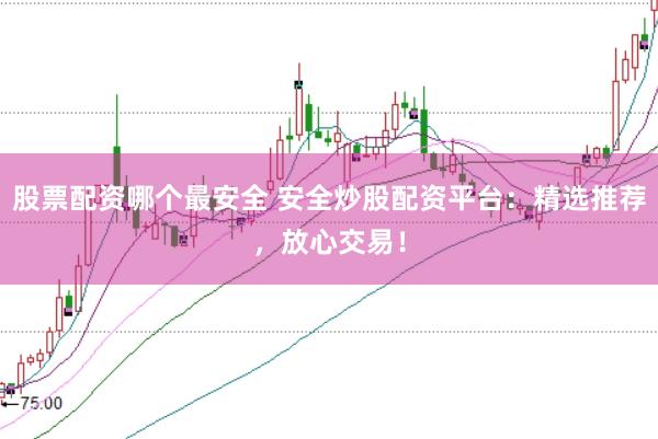 股票配资哪个最安全 安全炒股配资平台：精选推荐，放心交易！