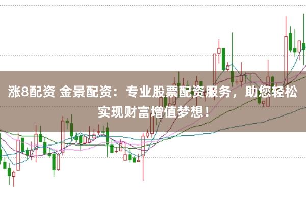 涨8配资 金景配资：专业股票配资服务，助您轻松实现财富增值梦想！