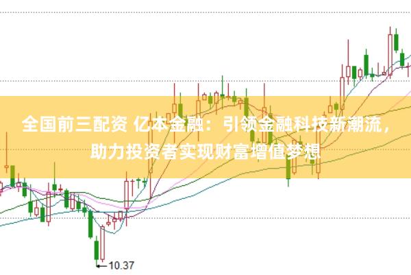 全国前三配资 亿本金融：引领金融科技新潮流，助力投资者实现财富增值梦想