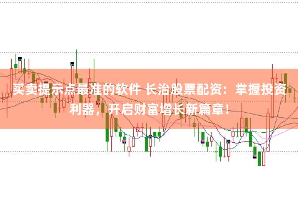 买卖提示点最准的软件 长治股票配资：掌握投资利器，开启财富增长新篇章！