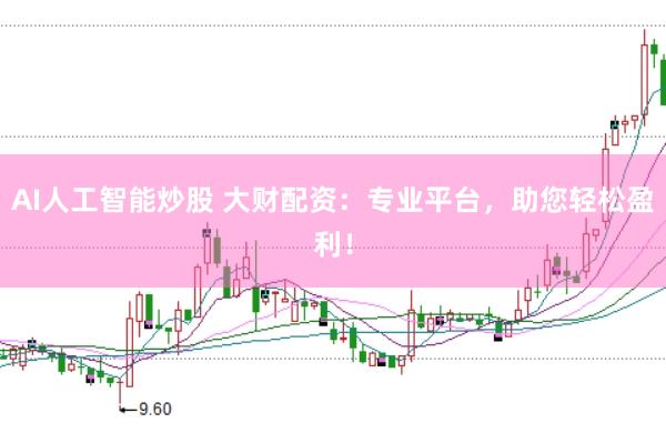 AI人工智能炒股 大财配资：专业平台，助您轻松盈利！