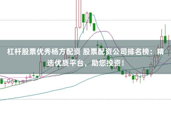杠杆股票优秀杨方配资 股票配资公司排名榜：精选优质平台，助您投资！