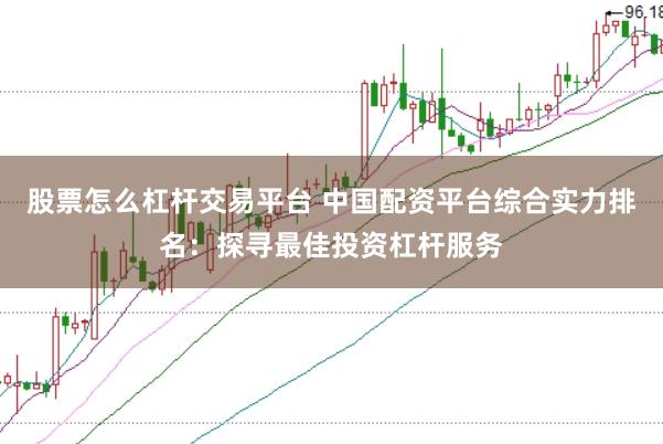 股票怎么杠杆交易平台 中国配资平台综合实力排名：探寻最佳投资杠杆服务