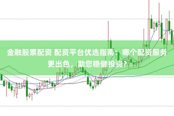 金融股票配资 配资平台优选指南：哪个配资服务更出色，助您稳健投资？