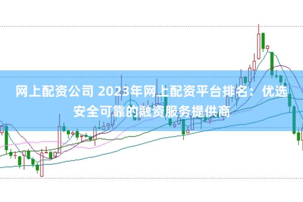 网上配资公司 2023年网上配资平台排名：优选安全可靠的融资服务提供商