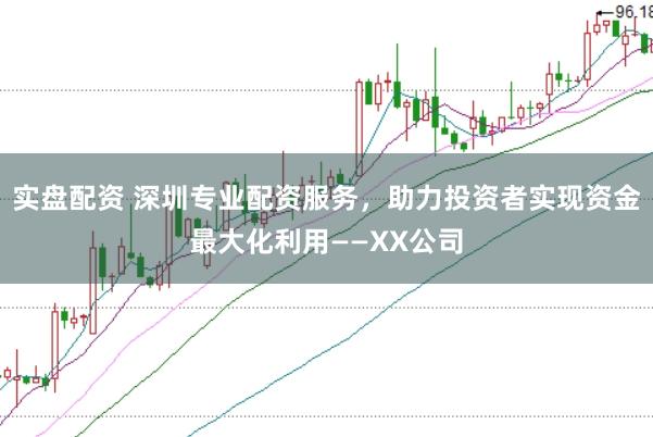 实盘配资 深圳专业配资服务，助力投资者实现资金最大化利用——XX公司