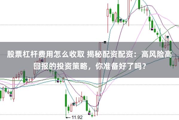 股票杠杆费用怎么收取 揭秘配资配资：高风险高回报的投资策略，你准备好了吗？
