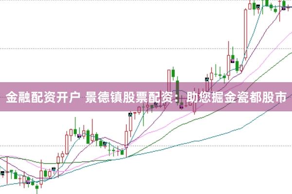 金融配资开户 景德镇股票配资：助您掘金瓷都股市