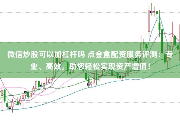 微信炒股可以加杠杆吗 点金盒配资服务评测：专业、高效，助您轻松实现资产增值！