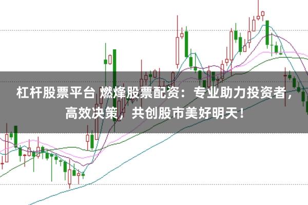 杠杆股票平台 燃烽股票配资：专业助力投资者，高效决策，共创股市美好明天！
