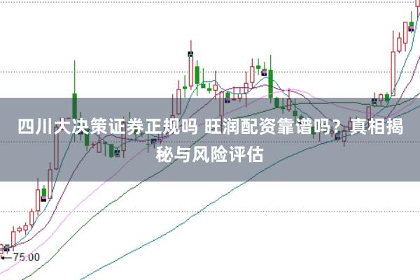 四川大决策证券正规吗 旺润配资靠谱吗？真相揭秘与风险评估