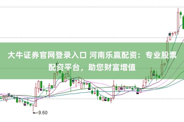 大牛证券官网登录入口 河南乐赢配资：专业股票配资平台，助您财富增值