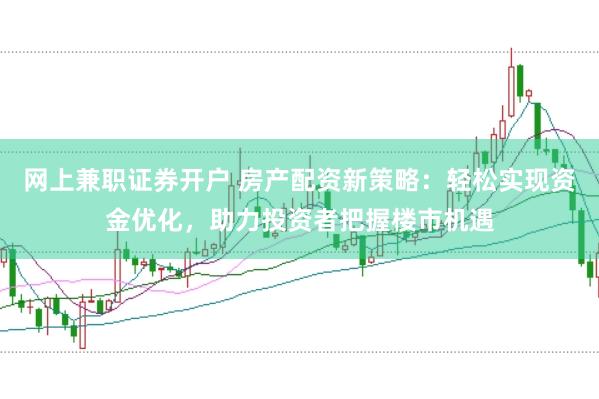 网上兼职证券开户 房产配资新策略：轻松实现资金优化，助力投资者把握楼市机遇