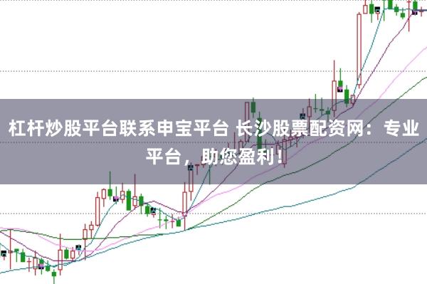 杠杆炒股平台联系申宝平台 长沙股票配资网：专业平台，助您盈利！