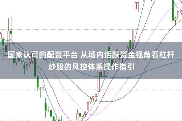国家认可的配资平台 从场内活跃资金视角看杠杆炒股的风控体系操作指引