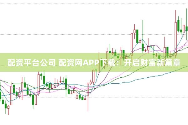 配资平台公司 配资网APP下载：开启财富新篇章