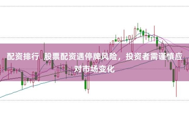 配资排行  股票配资遇停牌风险，投资者需谨慎应对市场变化