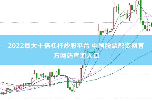 2022最大十倍杠杆炒股平台 中国股票配资网官方网站查询入口