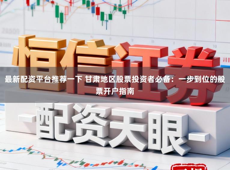 最新配资平台推荐一下 甘肃地区股票投资者必备：一步到位的股票开户指南