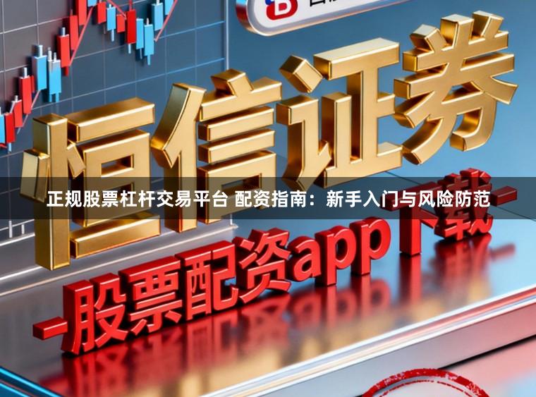 正规股票杠杆交易平台 配资指南：新手入门与风险防范