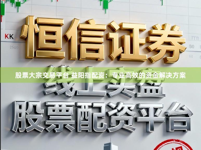 股票大宗交易平台 益阳指配资：专业高效的资金解决方案