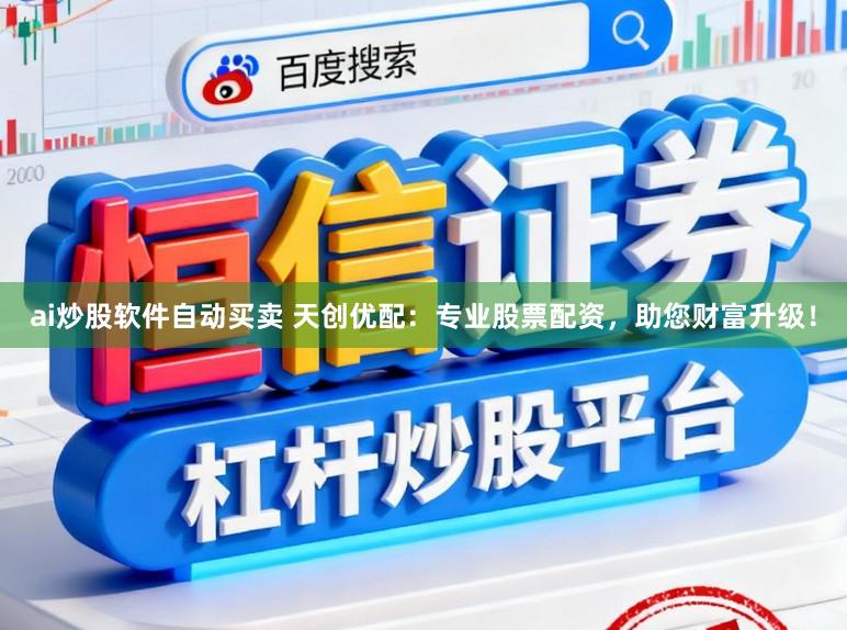 ai炒股软件自动买卖 天创优配：专业股票配资，助您财富升级！