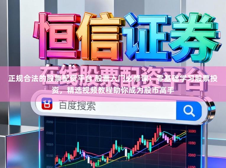 正规合法的股票配资平台 股票入门必修课：零基础学习股票投资，精选视频教程助你成为股市高手