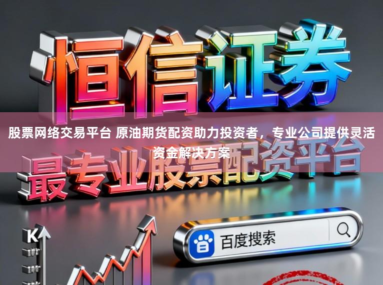 股票网络交易平台 原油期货配资助力投资者，专业公司提供灵活资金解决方案