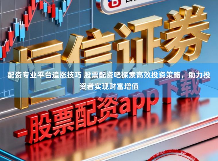 配资专业平台追涨技巧 股票配资吧探索高效投资策略，助力投资者实现财富增值