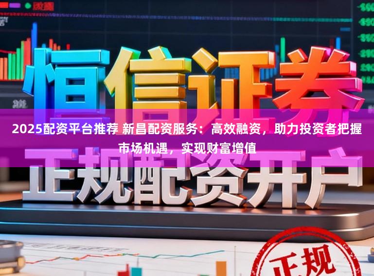 2025配资平台推荐 新昌配资服务：高效融资，助力投资者把握市场机遇，实现财富增值