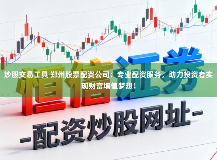 炒股交易工具 郑州股票配资公司：专业配资服务，助力投资者实现财富增值梦想！