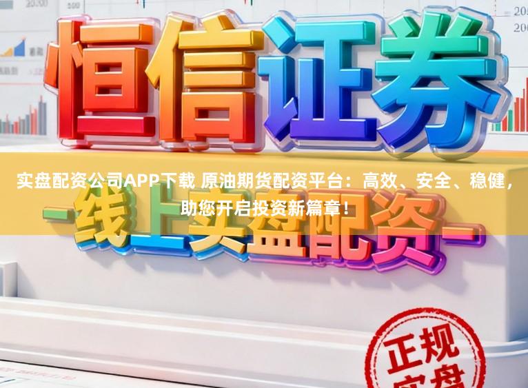 实盘配资公司APP下载 原油期货配资平台：高效、安全、稳健，助您开启投资新篇章！