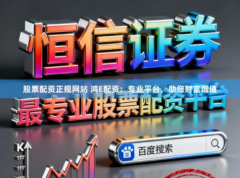 股票配资正规网站 鸿E配资：专业平台，助您财富增值