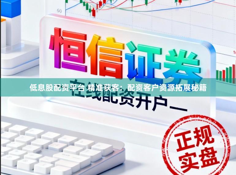 低息股配资平台 精准获客：配资客户资源拓展秘籍