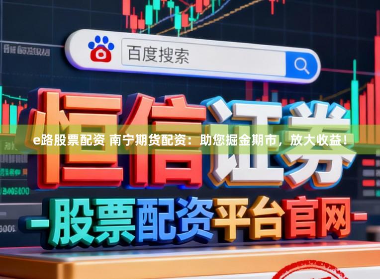 e路股票配资 南宁期货配资：助您掘金期市，放大收益！